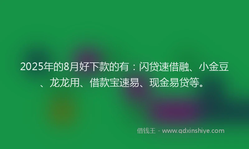 2025年的8月好下款的有：闪贷速借融、小金豆、龙龙用、借款宝速易、现金易贷等。