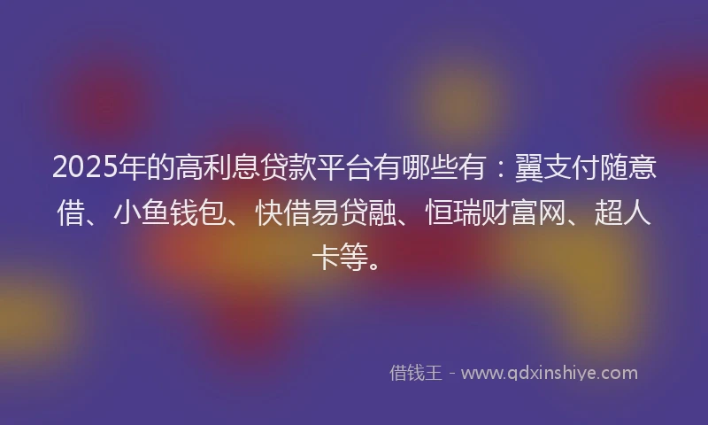 2025年的高利息贷款平台有哪些有：翼支付随意借、小鱼钱包、快借易贷融、恒瑞财富网、超人卡等。