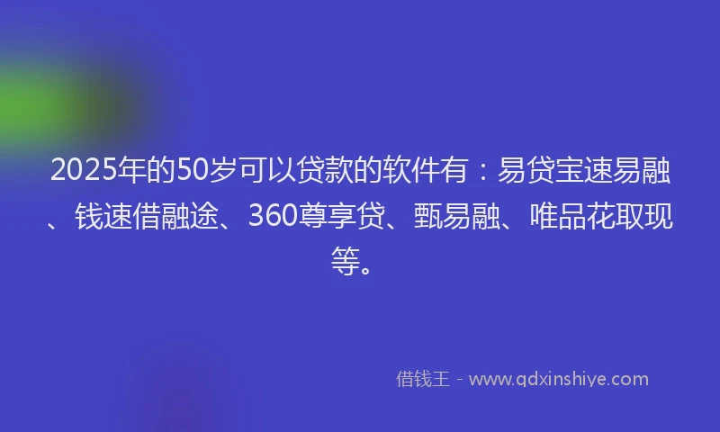 2025年的50岁可以贷款的软件有：易贷宝速易融、钱速借融途、360尊享贷、甄易融、唯品花取现等。
