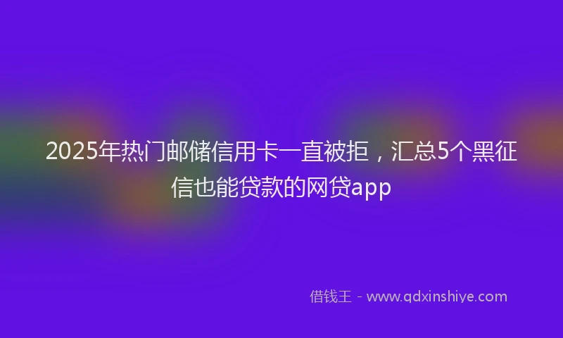 2025年热门邮储信用卡一直被拒，汇总5个黑征信也能贷款的网贷app