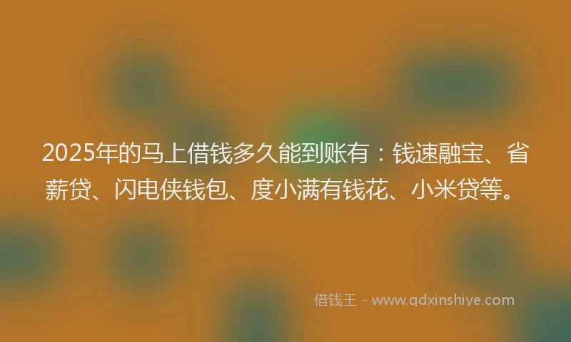 2025年的马上借钱多久能到账有:钱速融宝、省薪贷、闪电侠钱包、度小满有钱花、小米贷等。
