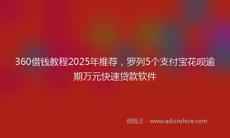 360借钱教程2025年推荐，罗列5个支付宝花呗逾期万元快速贷款软件