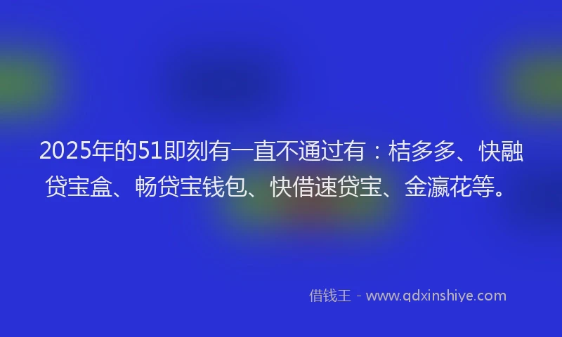 2025年的51即刻有一直不通过有：桔多多、快融贷宝盒、畅贷宝钱包、快借速贷宝、金瀛花等。