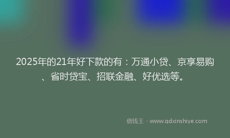2025年的21年好下款的有：万通小贷、京享易购、省时贷宝、招联金融、好优选等。