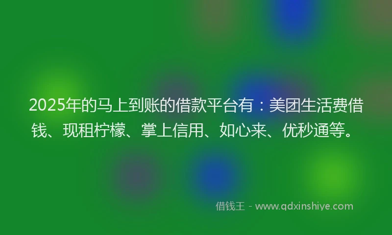 2025年的马上到账的借款平台有：美团生活费借钱、现租柠檬、掌上信用、如心来、优秒通等。