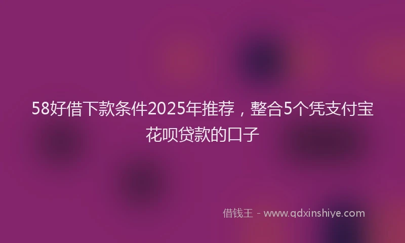 58好借下款条件2025年推荐，整合5个凭支付宝花呗贷款的口子