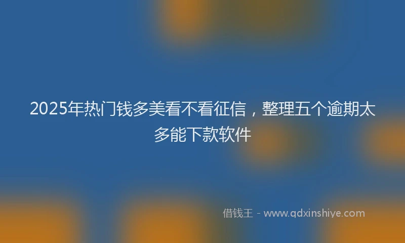 2025年热门钱多美看不看征信，整理五个逾期太多能下款软件