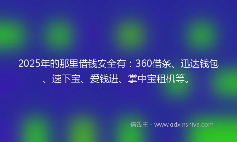 2025年的那里借钱安全有：360借条、迅达钱包、速下宝、爱钱进、掌中宝租机等。
