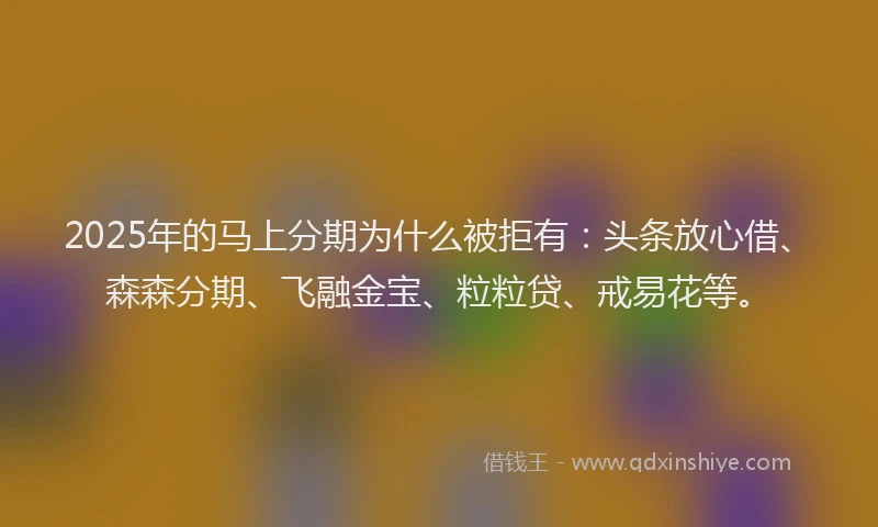 2025年的马上分期为什么被拒有：头条放心借、森森分期、飞融金宝、粒粒贷、戒易花等。