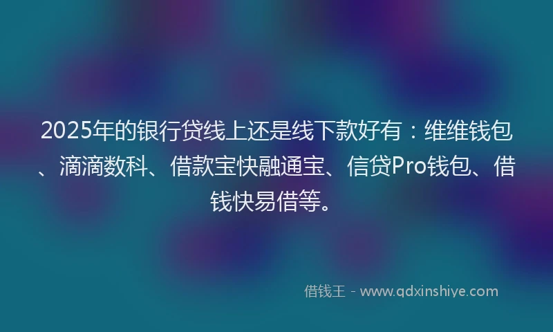 2025年的银行贷线上还是线下款好有：维维钱包、滴滴数科、借款宝快融通宝、信贷Pro钱包、借钱快易借等。