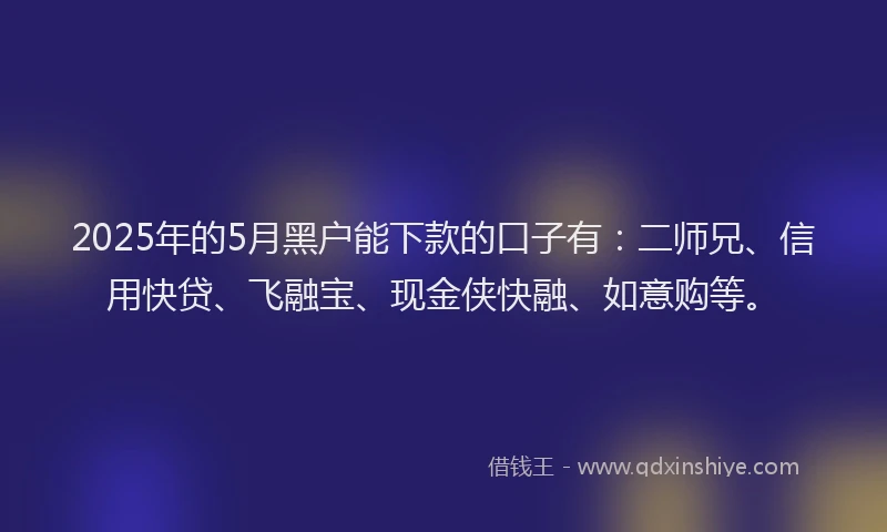 2025年的5月黑户能下款的口子有：二师兄、信用快贷、飞融宝、现金侠快融、如意购等。