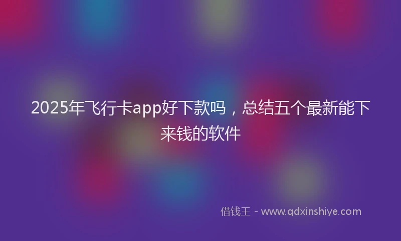2025年飞行卡app好下款吗，总结五个最新能下来钱的软件