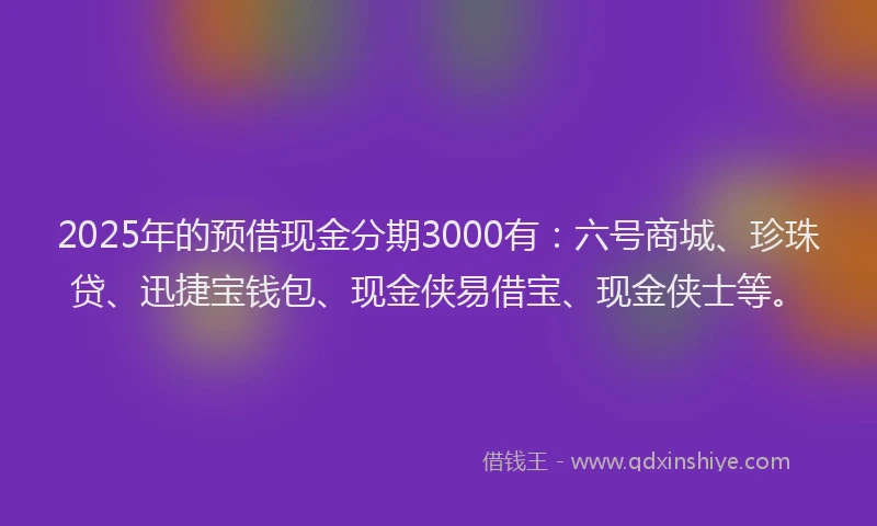2025年的预借现金分期3000有：六号商城、珍珠贷、迅捷宝钱包、现金侠易借宝、现金侠士等。