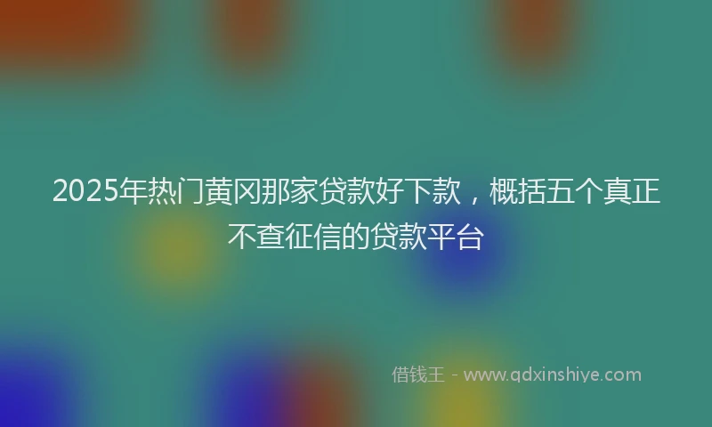 2025年热门黄冈那家贷款好下款,概括五个真正不查征信的贷款平台