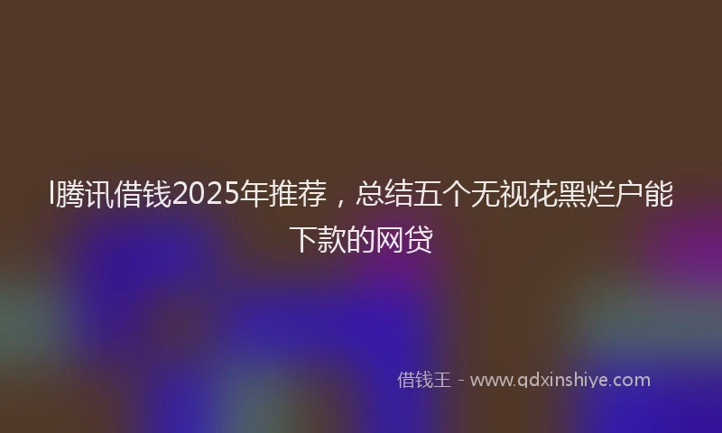 l腾讯借钱2025年推荐，总结五个无视花黑烂户能下款的网贷