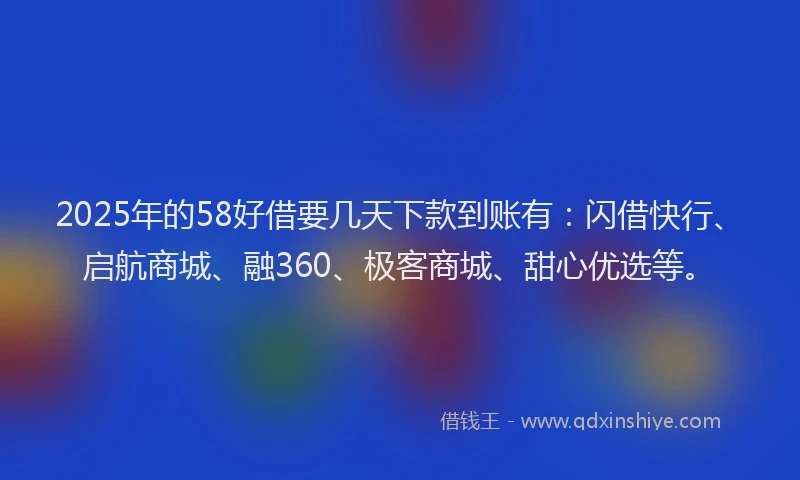 2025年的58好借要几天下款到账有：闪借快行、启航商城、融360、极客商城、甜心优选等。
