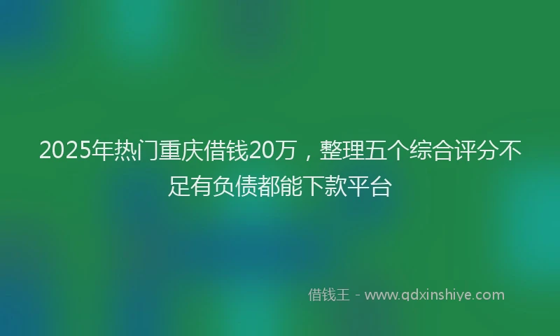 2025年热门重庆借钱20万，整理五个综合评分不足有负债都能下款平台
