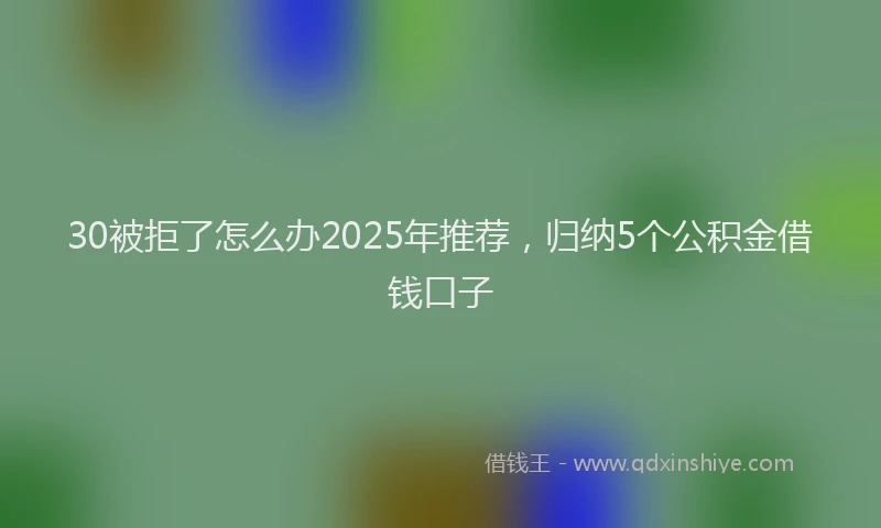30被拒了怎么办2025年推荐，归纳5个公积金借钱口子