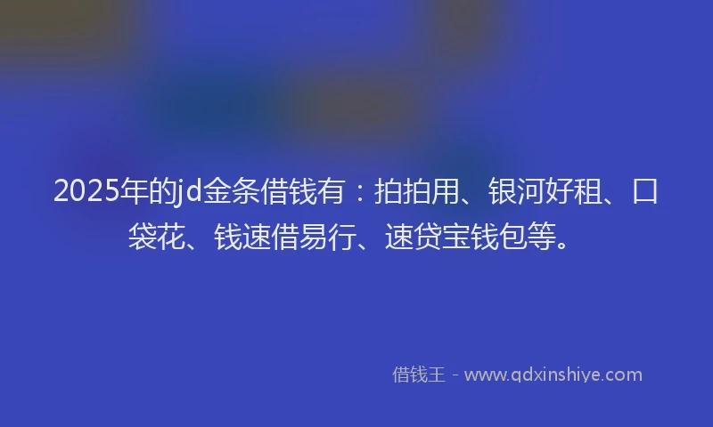 2025年的jd金条借钱有：拍拍用、银河好租、口袋花、钱速借易行、速贷宝钱包等。