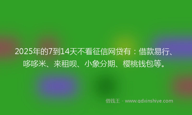 2025年的7到14天不看征信网贷有：借款易行、哆哆米、来租呗、小象分期、樱桃钱包等。