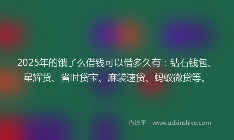 2025年的饿了么借钱可以借多久有：钻石钱包、星辉贷、省时贷宝、麻袋速贷、蚂蚁微贷等。