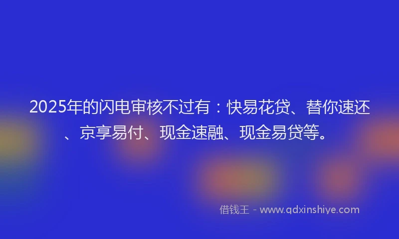 2025年的闪电审核不过有：快易花贷、替你速还、京享易付、现金速融、现金易贷等。