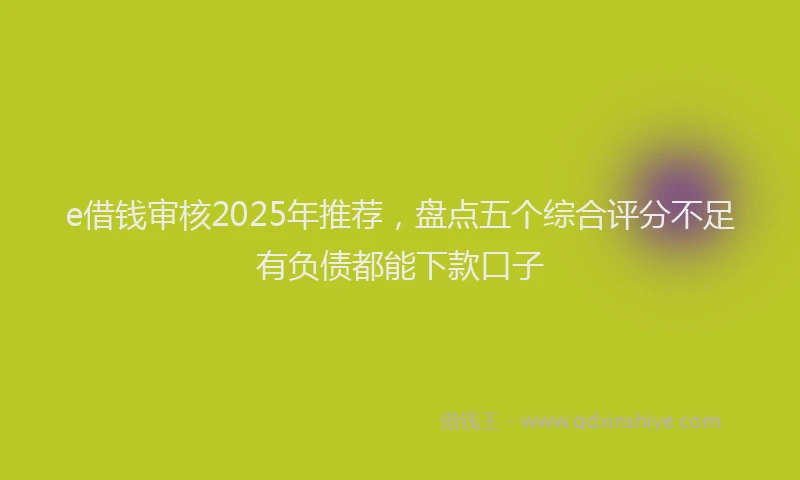 e借钱审核2025年推荐，盘点五个综合评分不足有负债都能下款口子