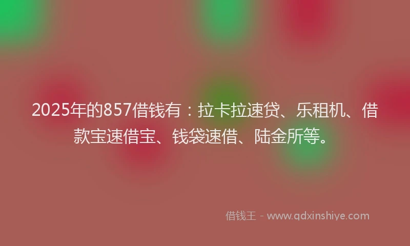 2025年的857借钱有：拉卡拉速贷、乐租机、借款宝速借宝、钱袋速借、陆金所等。