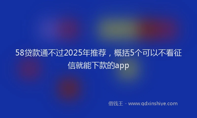 58贷款通不过2025年推荐，概括5个可以不看征信就能下款的app