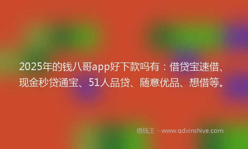 2025年的钱八哥app好下款吗有：借贷宝速借、现金秒贷通宝、51人品贷、随意优品、想借等。