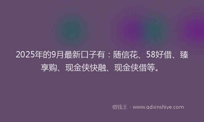 2025年的9月最新口子有：随信花、58好借、臻享购、现金侠快融、现金侠借等。