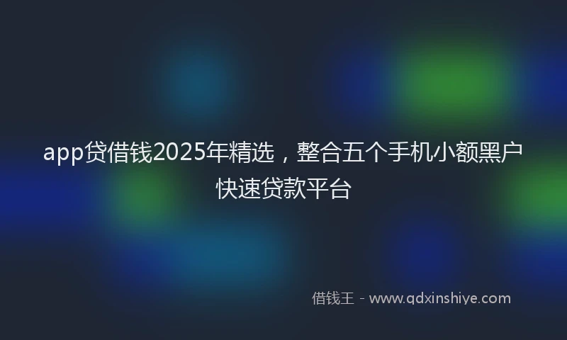 app贷借钱2025年精选，整合五个手机小额黑户快速贷款平台