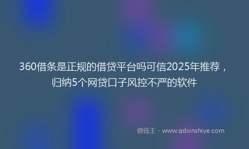 360借条是正规的借贷平台吗可信2025年推荐，归纳5个网贷口子风控不严的软件
