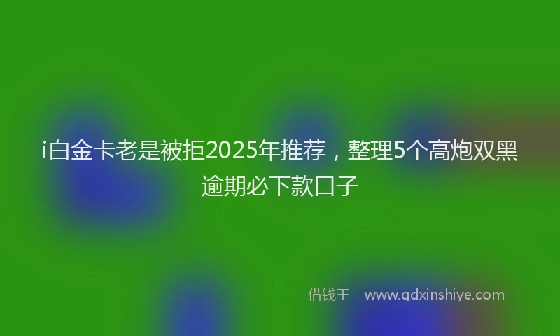 i白金卡老是被拒2025年推荐，整理5个高炮双黑逾期必下款口子