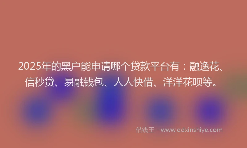 2025年的黑户能申请哪个贷款平台有：融逸花、信秒贷、易融钱包、人人快借、洋洋花呗等。