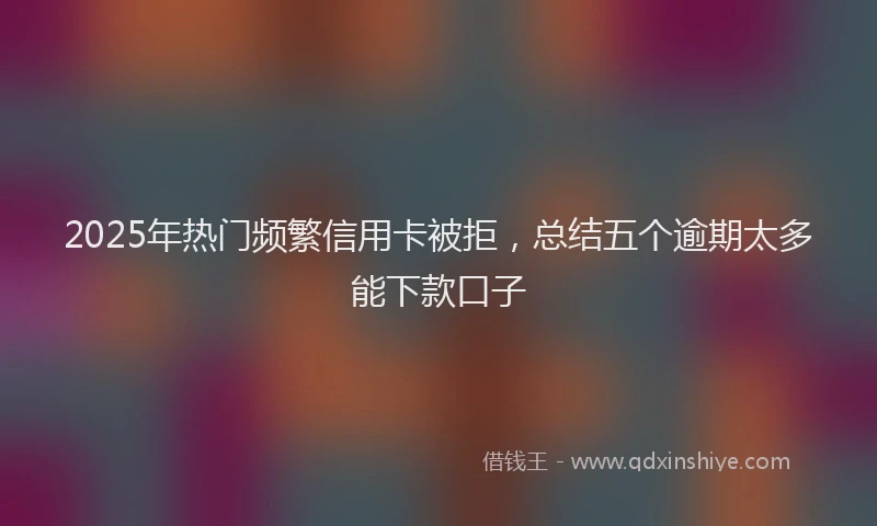 2025年热门频繁信用卡被拒，总结五个逾期太多能下款口子