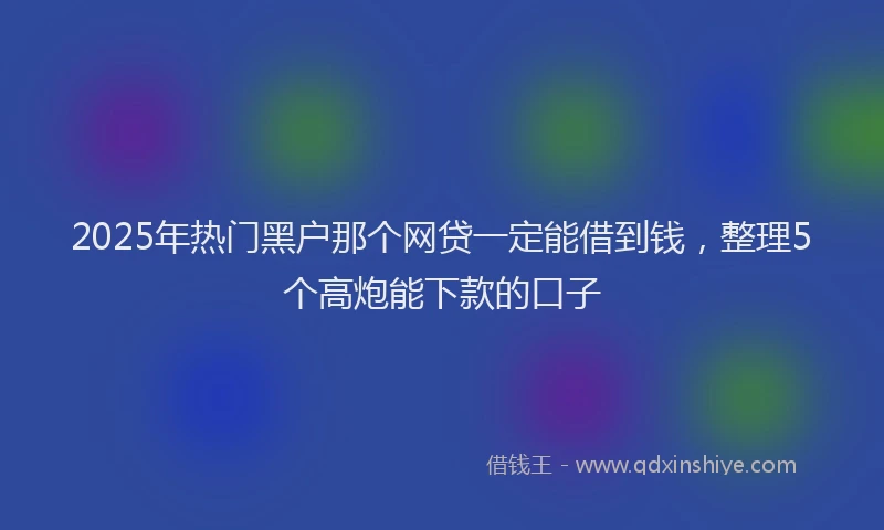 2025年热门黑户那个网贷一定能借到钱，整理5个高炮能下款的口子