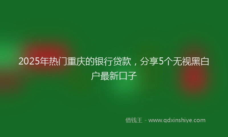 2025年热门重庆的银行贷款，分享5个无视黑白户最新口子
