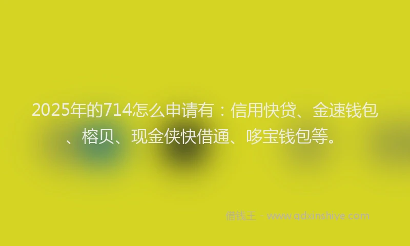 2025年的714怎么申请有：信用快贷、金速钱包、榕贝、现金侠快借通、哆宝钱包等。