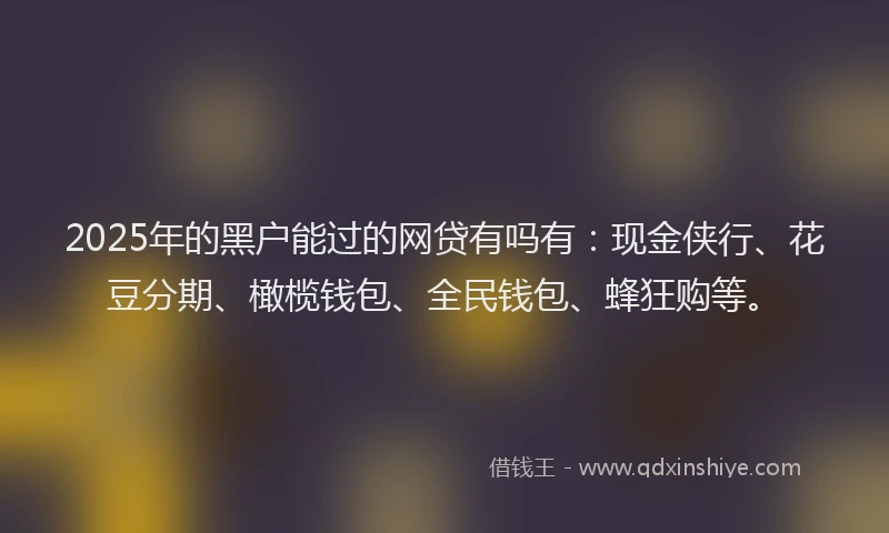 2025年的黑户能过的网贷有吗有：现金侠行、花豆分期、橄榄钱包、全民钱包、蜂狂购等。