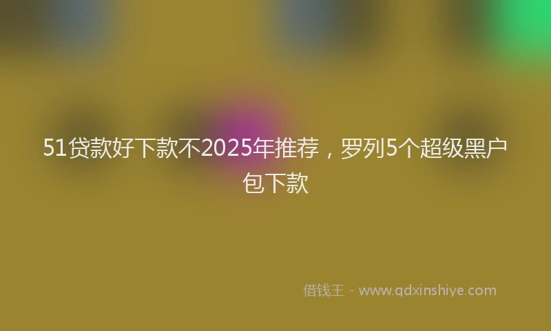 51贷款好下款不2025年推荐，罗列5个超级黑户包下款