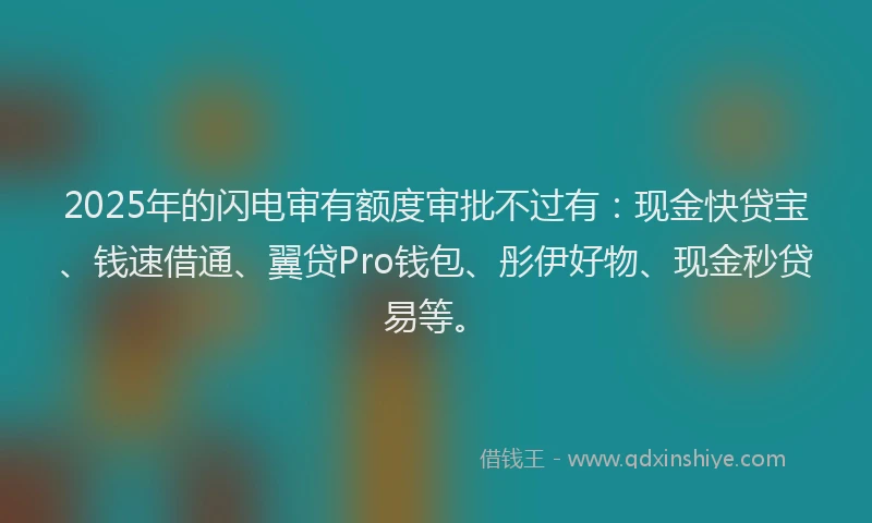 2025年的闪电审有额度审批不过有:现金快贷宝、钱速借通、翼贷Pro钱包、彤伊好物、现金秒贷易等。