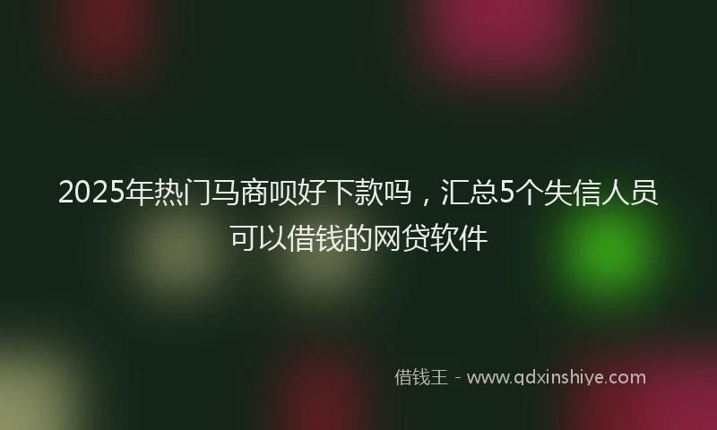 2025年热门马商呗好下款吗，汇总5个失信人员可以借钱的网贷软件