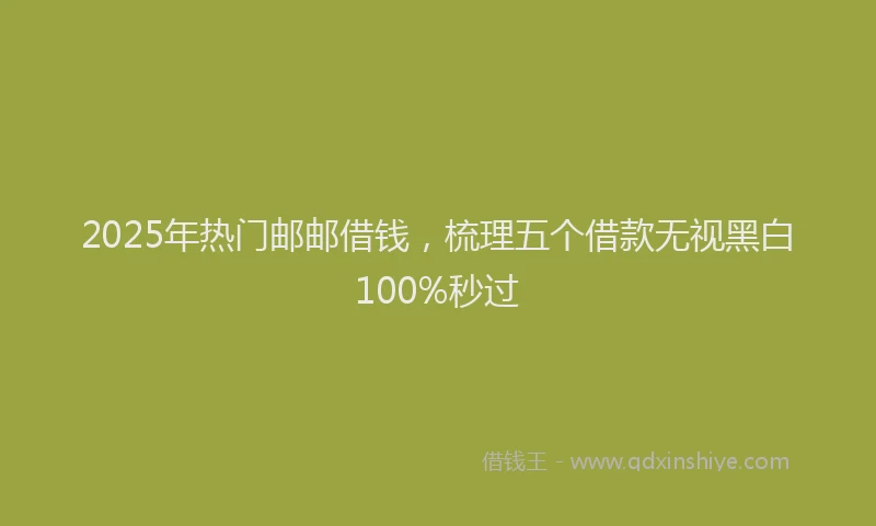 2025年热门邮邮借钱，梳理五个借款无视黑白100%秒过