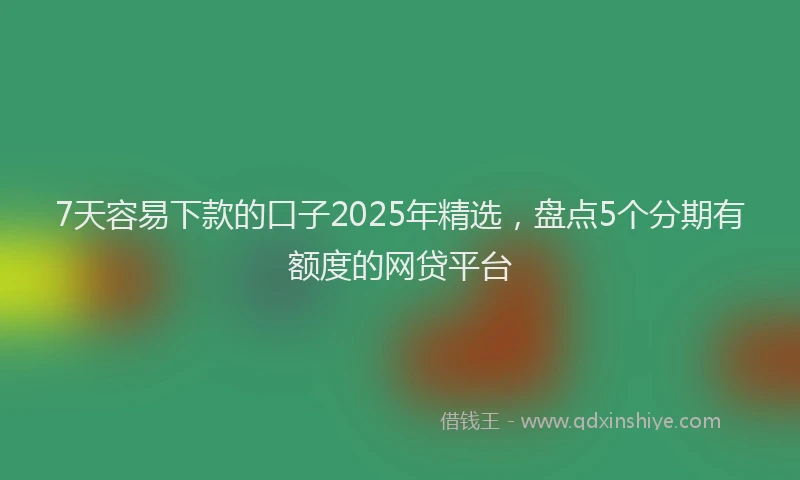 7天容易下款的口子2025年精选，盘点5个分期有额度的网贷平台