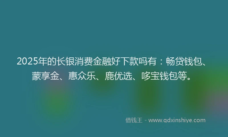 2025年的长银消费金融好下款吗有：畅贷钱包、蒙享金、惠众乐、鹿优选、哆宝钱包等。