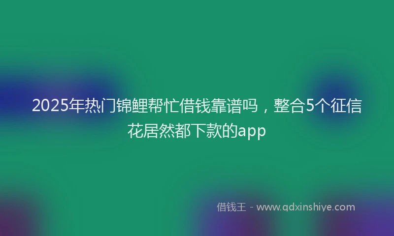 2025年热门锦鲤帮忙借钱靠谱吗，整合5个征信花居然都下款的app