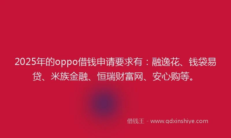 2025年的oppo借钱申请要求有：融逸花、钱袋易贷、米族金融、恒瑞财富网、安心购等。