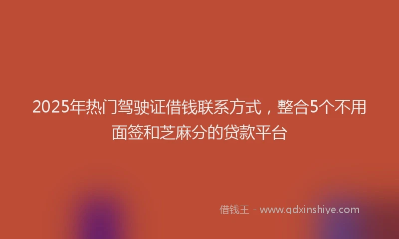 2025年热门驾驶证借钱联系方式，整合5个不用面签和芝麻分的贷款平台