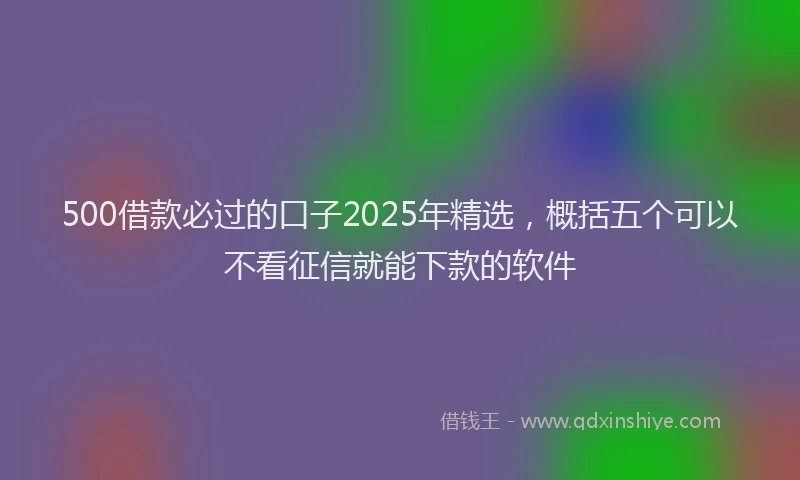 500借款必过的口子2025年精选，概括五个可以不看征信就能下款的软件